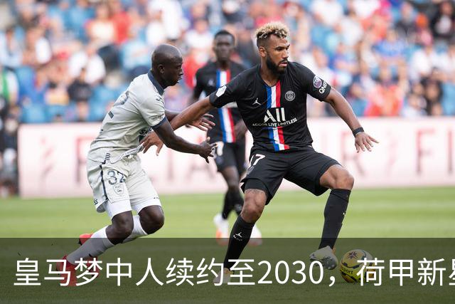 皇马梦中人续约至2030，荷甲新星未来仍存未知