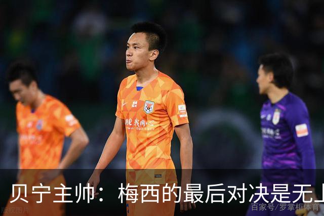 贝宁主帅：梅西的最后对决是无上的荣耀，我会请他签名